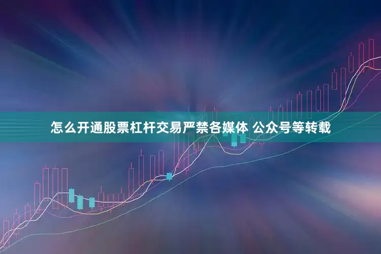 怎么开通股票杠杆交易严禁各媒体 公众号等转载