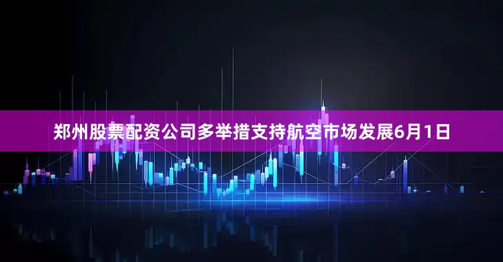 郑州股票配资公司多举措支持航空市场发展6月1日
