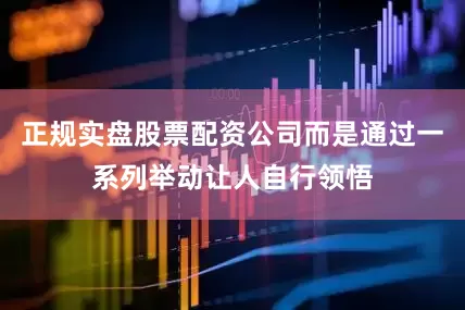 正规实盘股票配资公司而是通过一系列举动让人自行领悟