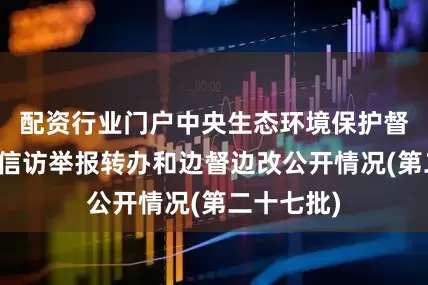 配资行业门户中央生态环境保护督察组群众信访举报转办和边督边改公开情况(第二十七批)