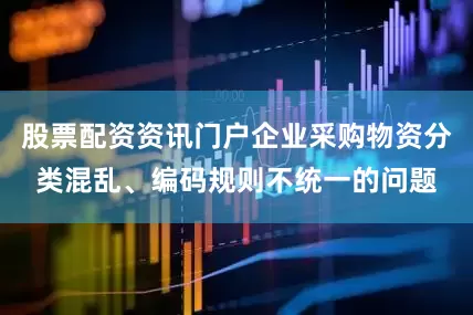股票配资资讯门户企业采购物资分类混乱、编码规则不统一的问题