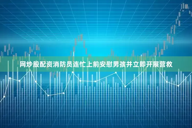 网炒股配资消防员连忙上前安慰男孩并立即开展营救