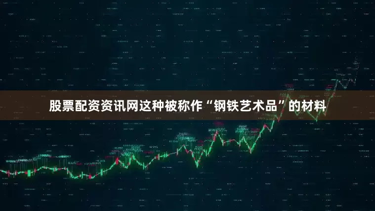 股票配资资讯网这种被称作“钢铁艺术品”的材料