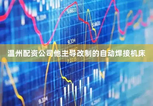 温州配资公司他主导改制的自动焊接机床