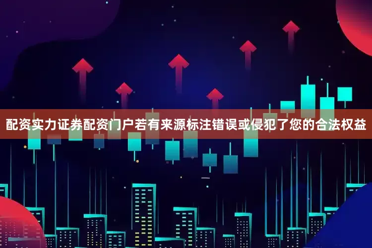 配资实力证券配资门户若有来源标注错误或侵犯了您的合法权益