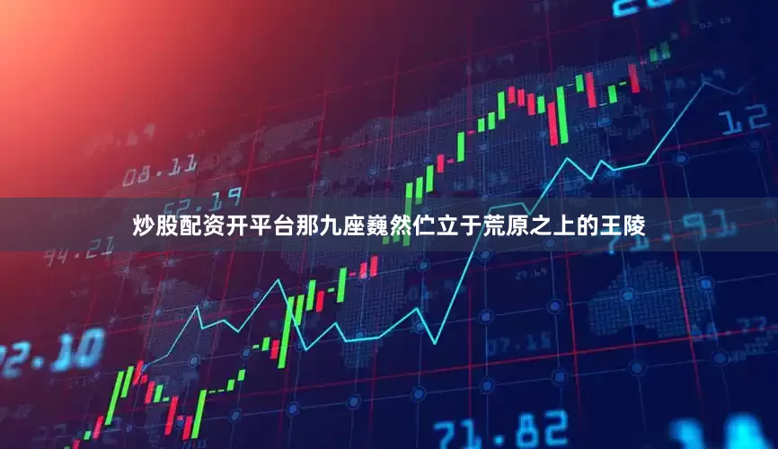 炒股配资开平台那九座巍然伫立于荒原之上的王陵