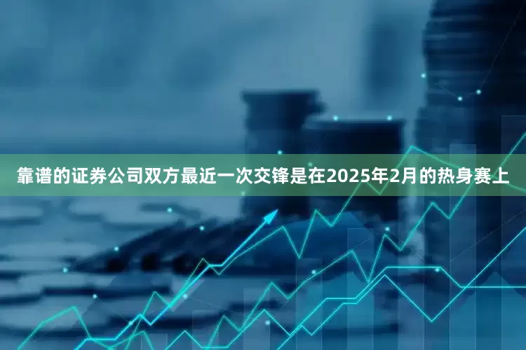 靠谱的证券公司双方最近一次交锋是在2025年2月的热身赛上
