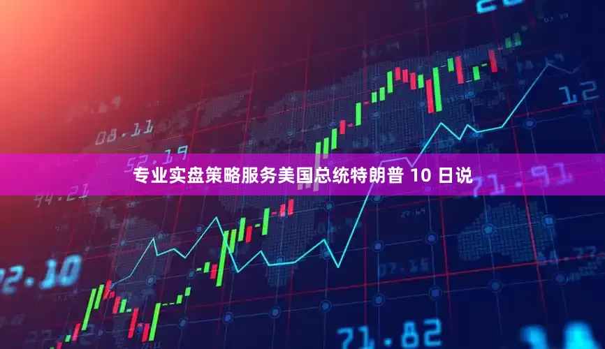 专业实盘策略服务美国总统特朗普 10 日说