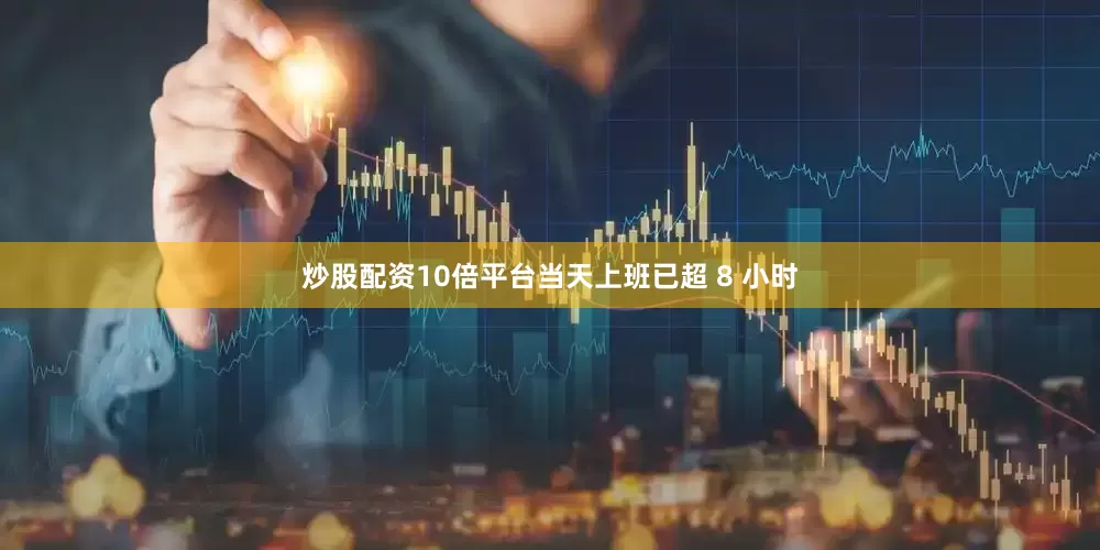 炒股配资10倍平台当天上班已超 8 小时