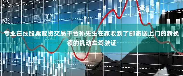 专业在线股票配资交易平台孙先生在家收到了邮寄送上门的新换领的机动车驾驶证