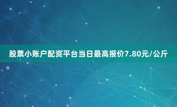 股票小账户配资平台当日最高报价7.80元/公斤