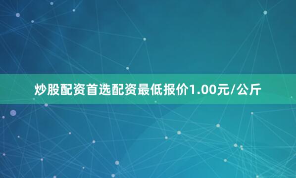 炒股配资首选配资最低报价1.00元/公斤