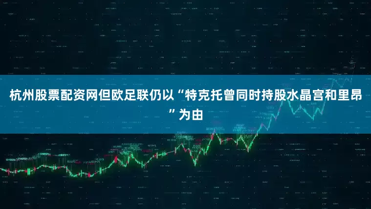 杭州股票配资网但欧足联仍以“特克托曾同时持股水晶宫和里昂”为由