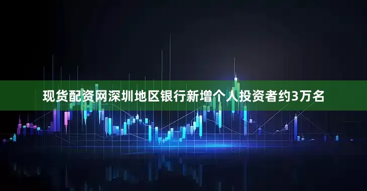 现货配资网深圳地区银行新增个人投资者约3万名