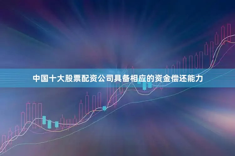 中国十大股票配资公司具备相应的资金偿还能力