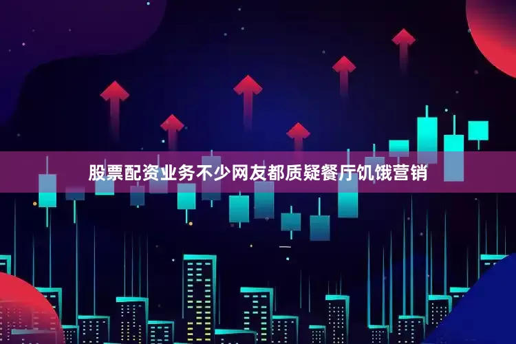 股票配资业务不少网友都质疑餐厅饥饿营销