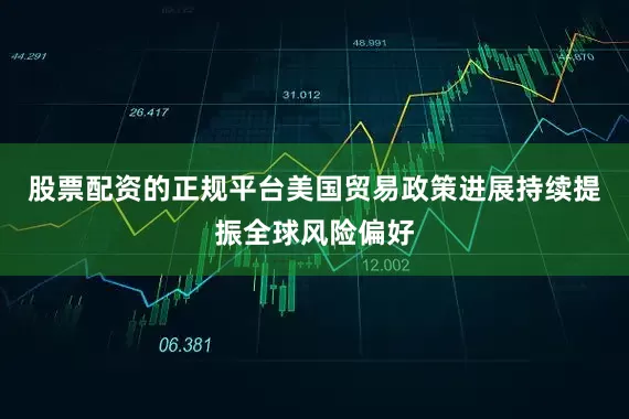 股票配资的正规平台美国贸易政策进展持续提振全球风险偏好