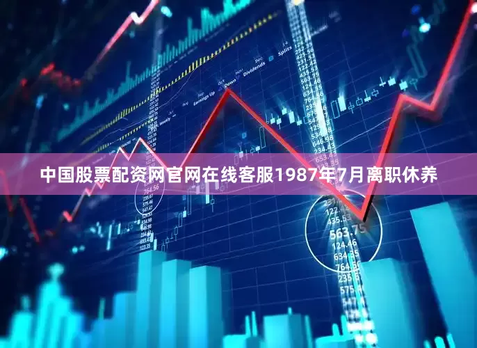 中国股票配资网官网在线客服1987年7月离职休养