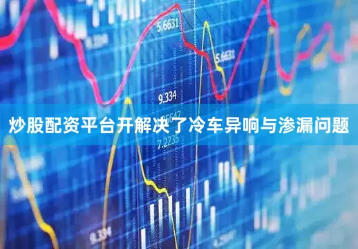 炒股配资平台开解决了冷车异响与渗漏问题
