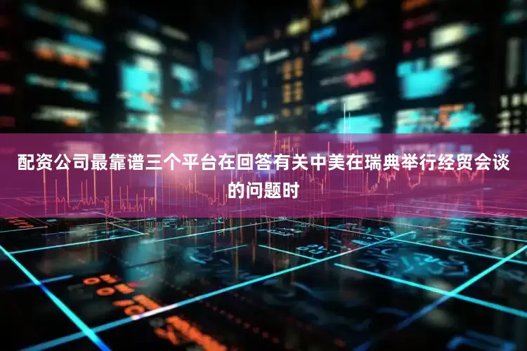 配资公司最靠谱三个平台　　在回答有关中美在瑞典举行经贸会谈的问题时
