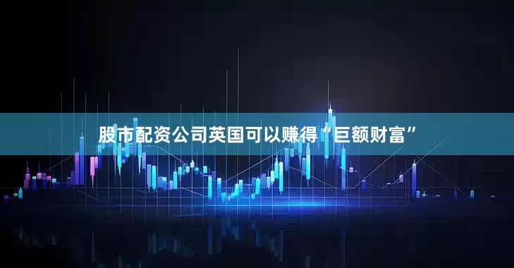 股市配资公司英国可以赚得“巨额财富”