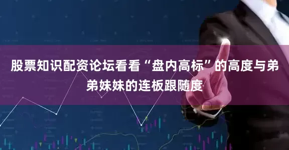 股票知识配资论坛看看“盘内高标”的高度与弟弟妹妹的连板跟随度