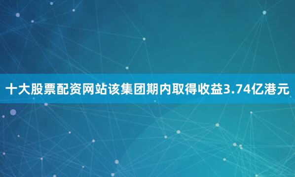 十大股票配资网站该集团期内取得收益3.74亿港元