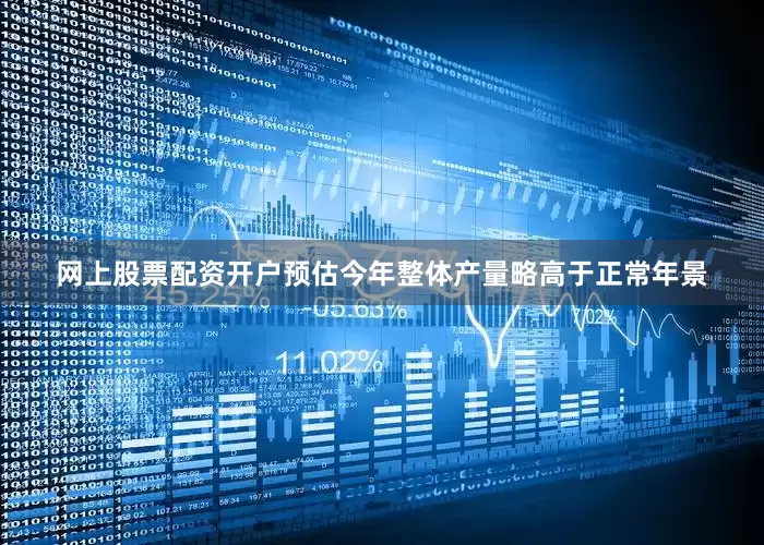网上股票配资开户预估今年整体产量略高于正常年景