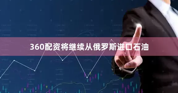 360配资将继续从俄罗斯进口石油