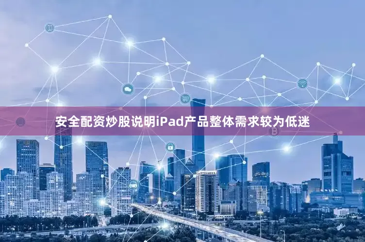 安全配资炒股说明iPad产品整体需求较为低迷
