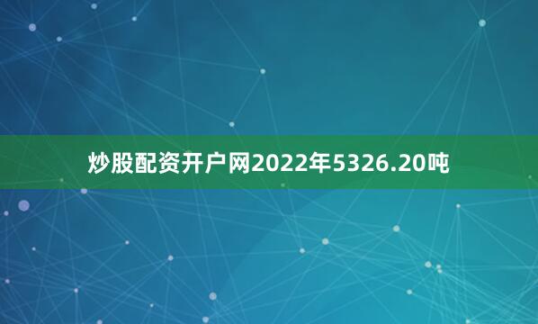 炒股配资开户网2022年5326.20吨
