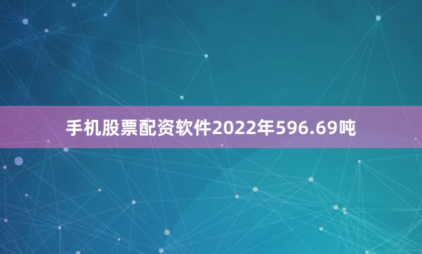 手机股票配资软件2022年596.69吨