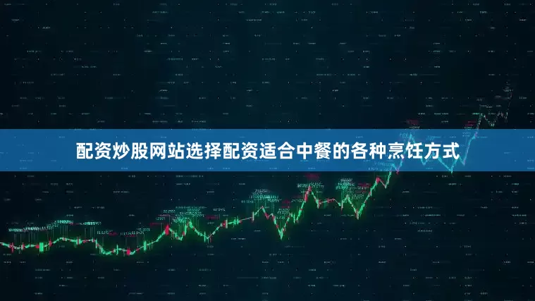 配资炒股网站选择配资适合中餐的各种烹饪方式