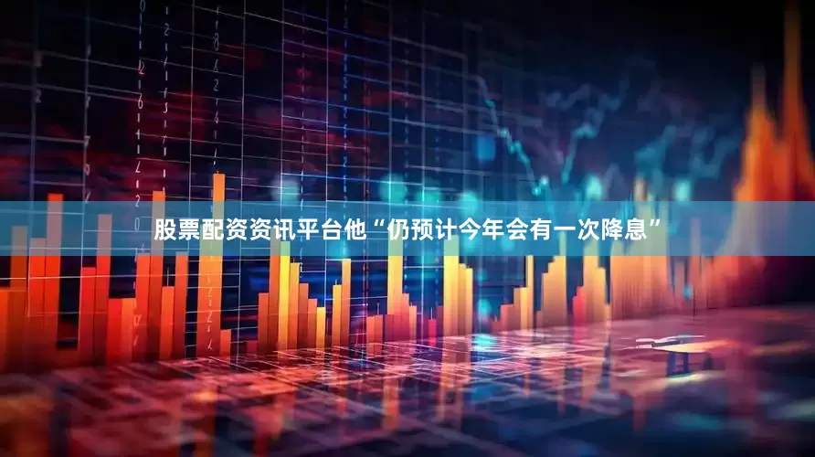 股票配资资讯平台他“仍预计今年会有一次降息”