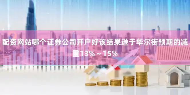 配资网站哪个证券公司开户好该结果逊于华尔街预期的减重13%～15%
