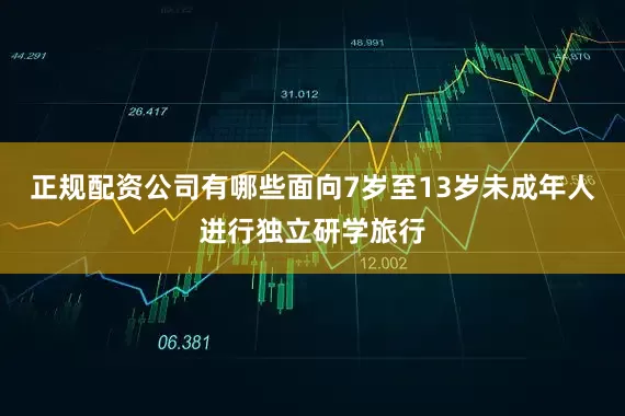 正规配资公司有哪些面向7岁至13岁未成年人进行独立研学旅行