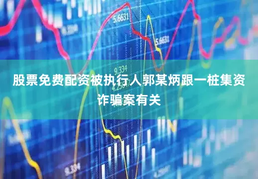 股票免费配资被执行人郭某炳跟一桩集资诈骗案有关