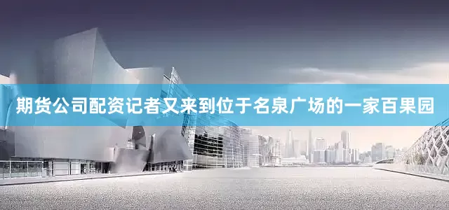 期货公司配资　　记者又来到位于名泉广场的一家百果园