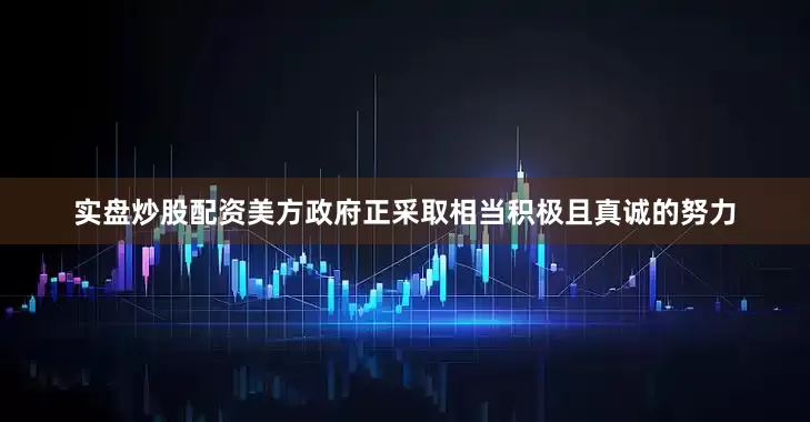实盘炒股配资美方政府正采取相当积极且真诚的努力