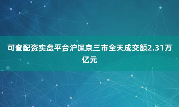 可查配资实盘平台沪深京三市全天成交额2.31万亿元