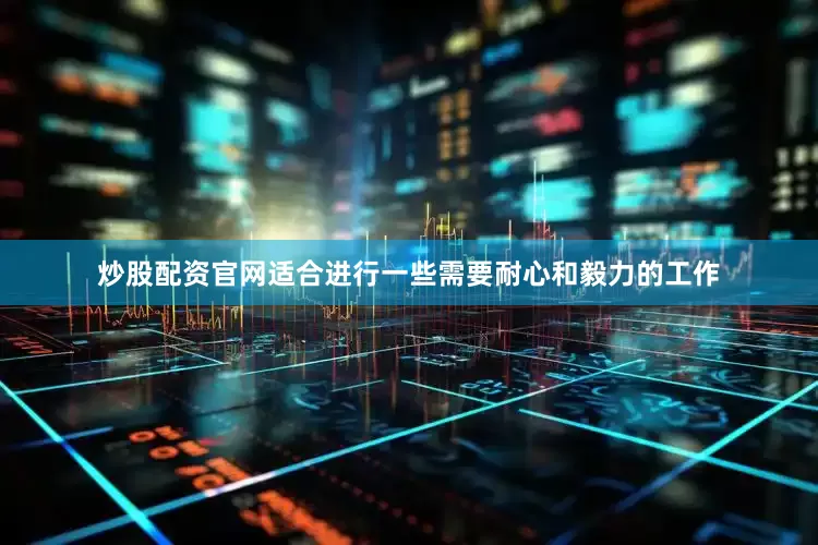 炒股配资官网适合进行一些需要耐心和毅力的工作