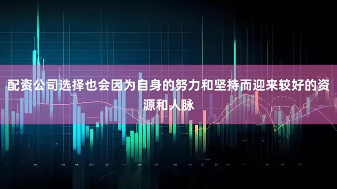 配资公司选择也会因为自身的努力和坚持而迎来较好的资源和人脉