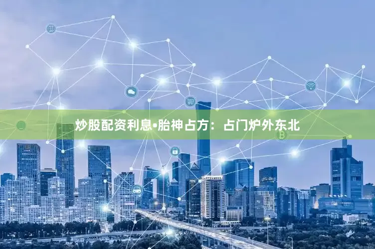 炒股配资利息•胎神占方：占门炉外东北
