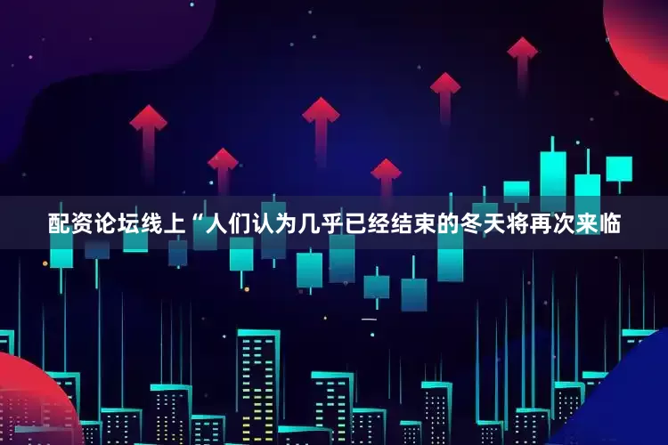 配资论坛线上　　“人们认为几乎已经结束的冬天将再次来临