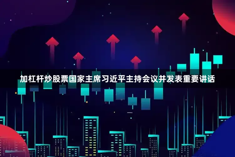 加杠杆炒股票国家主席习近平主持会议并发表重要讲话