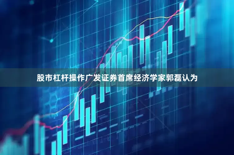 股市杠杆操作　　广发证券首席经济学家郭磊认为