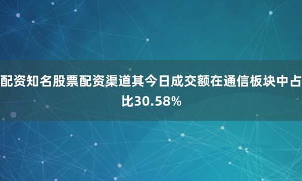 配资知名股票配资渠道其今日成交额在通信板块中占比30.58%