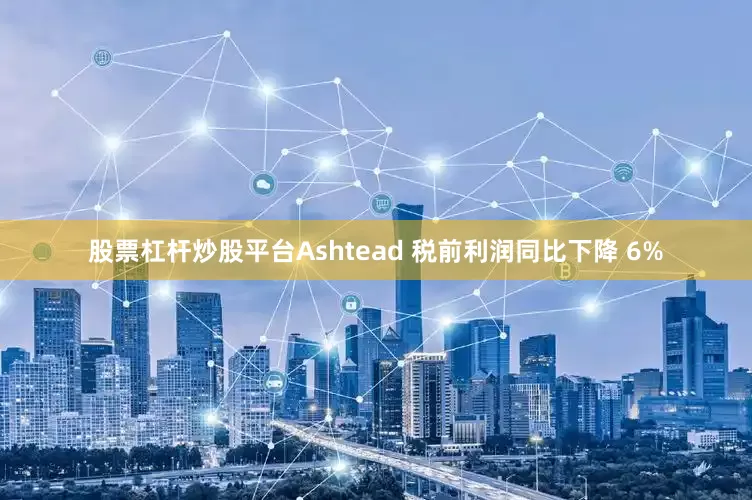 股票杠杆炒股平台Ashtead 税前利润同比下降 6%
