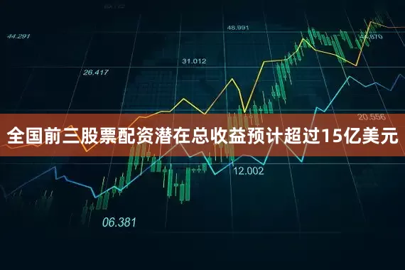 全国前三股票配资潜在总收益预计超过15亿美元