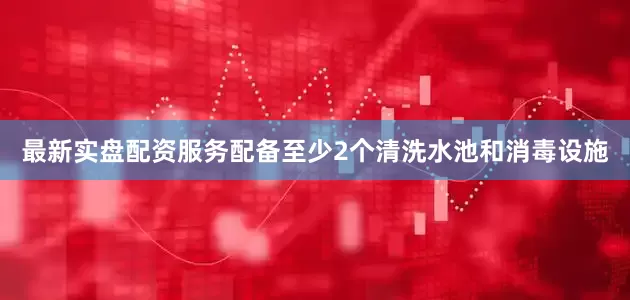 最新实盘配资服务配备至少2个清洗水池和消毒设施